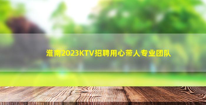 淮南2023KTV招聘用心带人专业团队