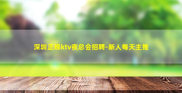 深圳正规ktv夜总会招聘-新人每天主推